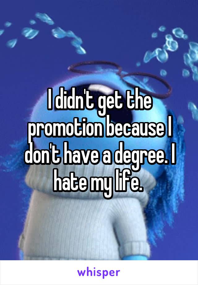 I didn't get the promotion because I don't have a degree. I hate my life. 