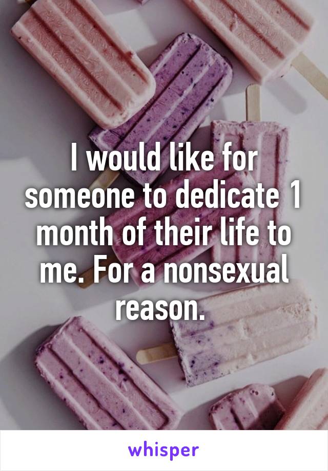I would like for someone to dedicate 1 month of their life to me. For a nonsexual reason. 