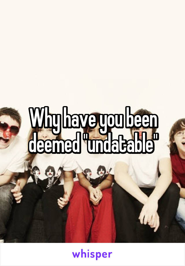 Why have you been deemed "undatable"