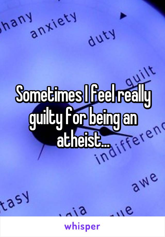 Sometimes I feel really guilty for being an atheist...