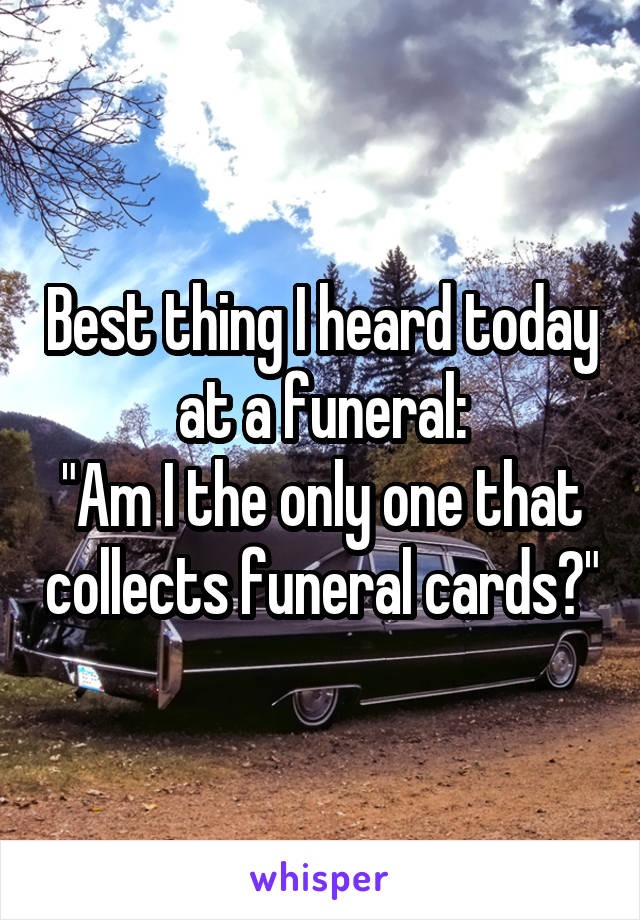 Best thing I heard today at a funeral:
"Am I the only one that collects funeral cards?"