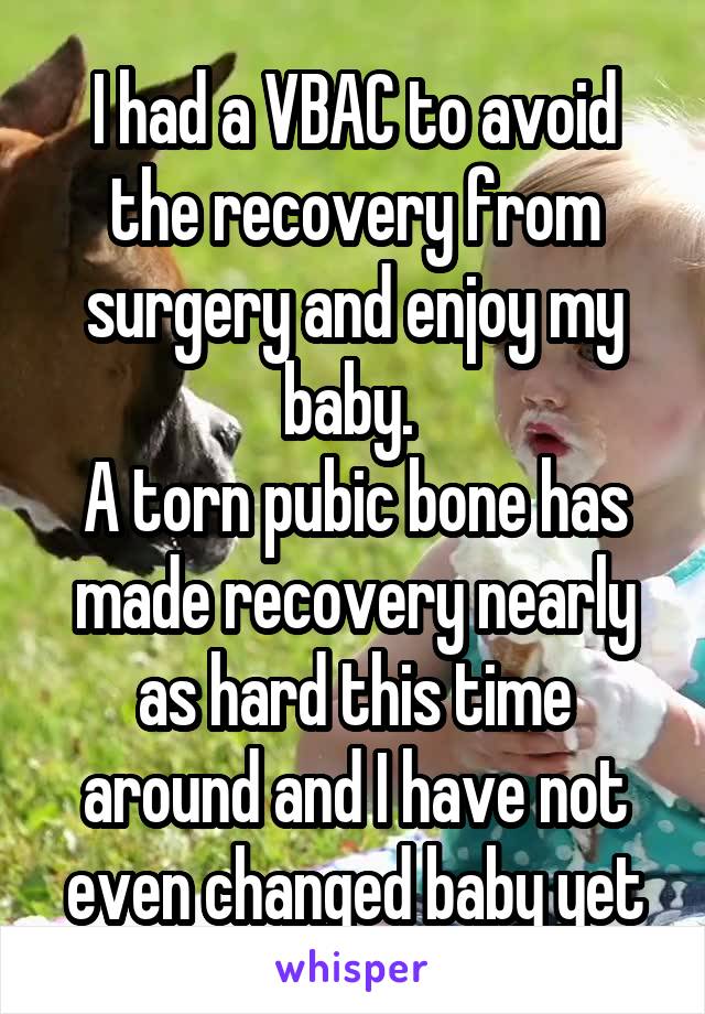 I had a VBAC to avoid the recovery from surgery and enjoy my baby. 
A torn pubic bone has made recovery nearly as hard this time around and I have not even changed baby yet