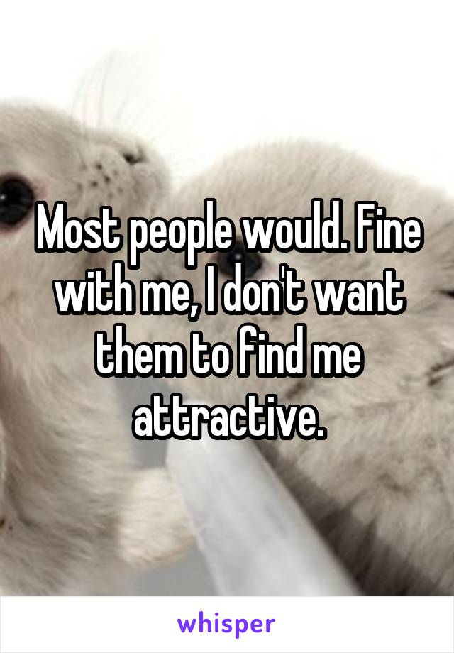 Most people would. Fine with me, I don't want them to find me attractive.