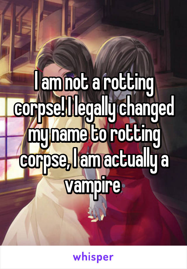 I am not a rotting corpse! I legally changed my name to rotting corpse, I am actually a vampire 