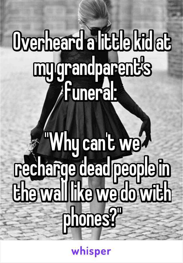 Overheard a little kid at my grandparent's funeral: 

"Why can't we recharge dead people in the wall like we do with phones?"