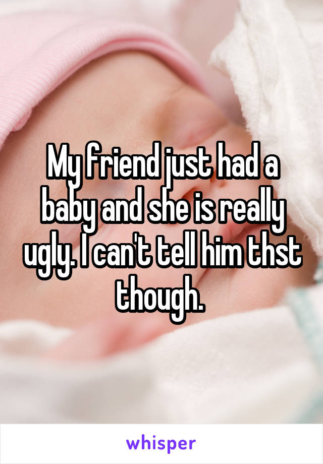 My friend just had a baby and she is really ugly. I can't tell him thst though. 