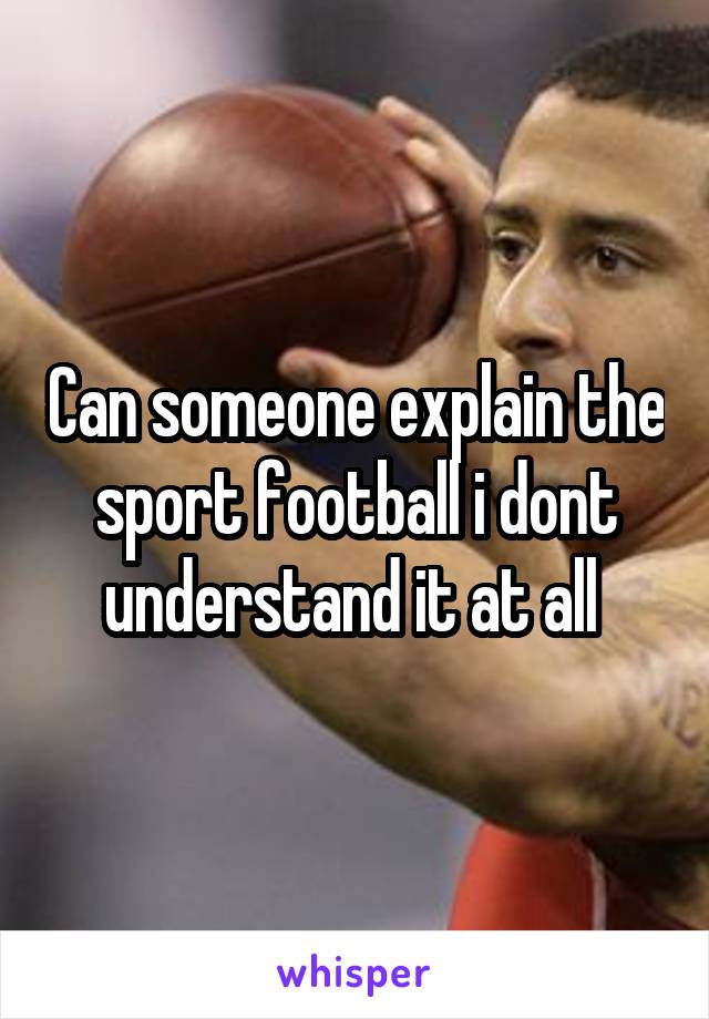 Can someone explain the sport football i dont understand it at all 