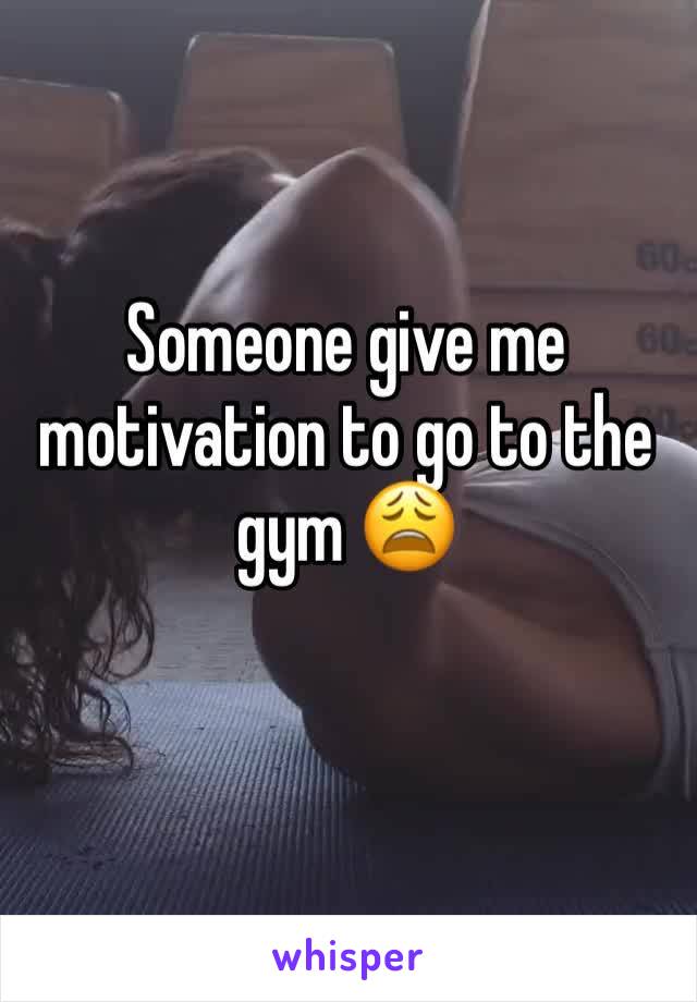 Someone give me motivation to go to the gym 😩