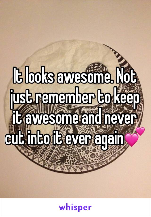 It looks awesome. Not just remember to keep it awesome and never cut into it ever again💕