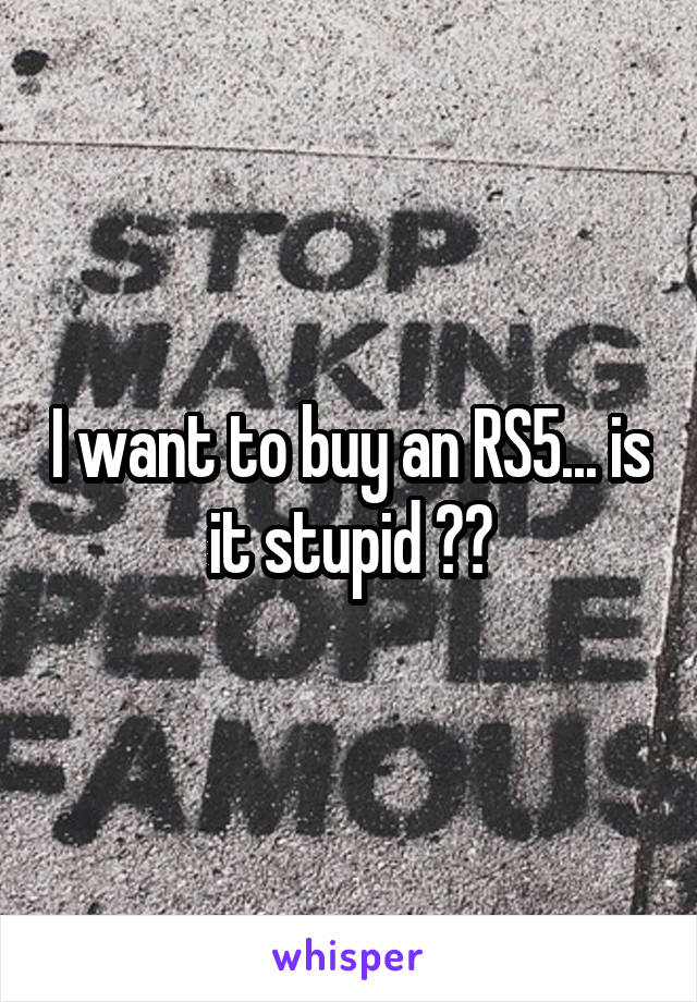 I want to buy an RS5... is it stupid ??