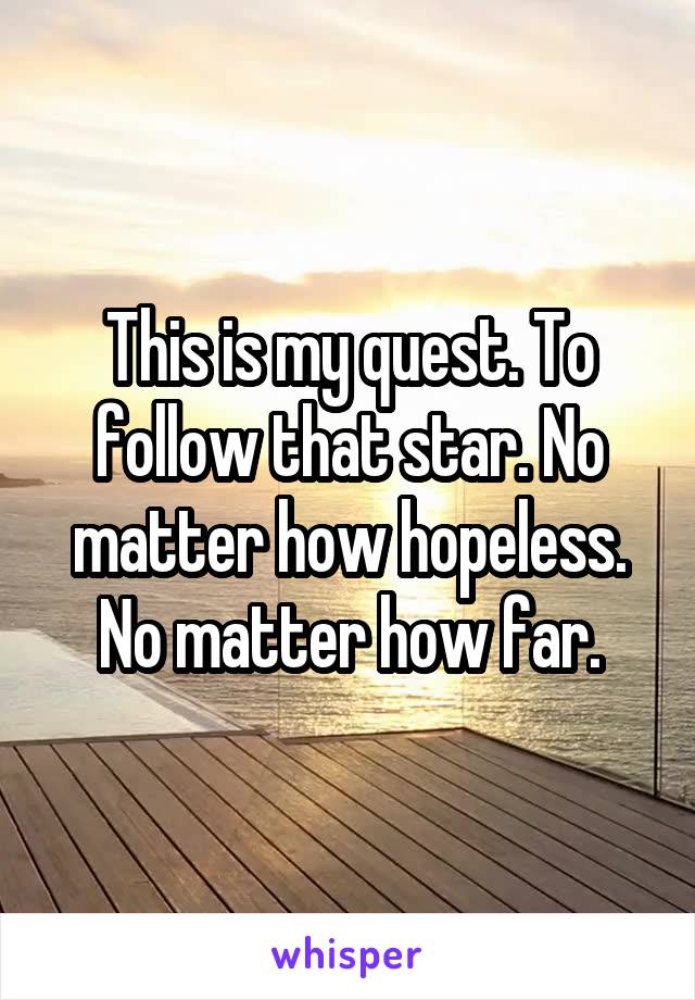 This is my quest. To follow that star. No matter how hopeless. No matter how far.