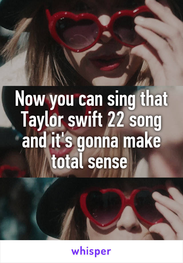 Now you can sing that Taylor swift 22 song and it's gonna make total sense 