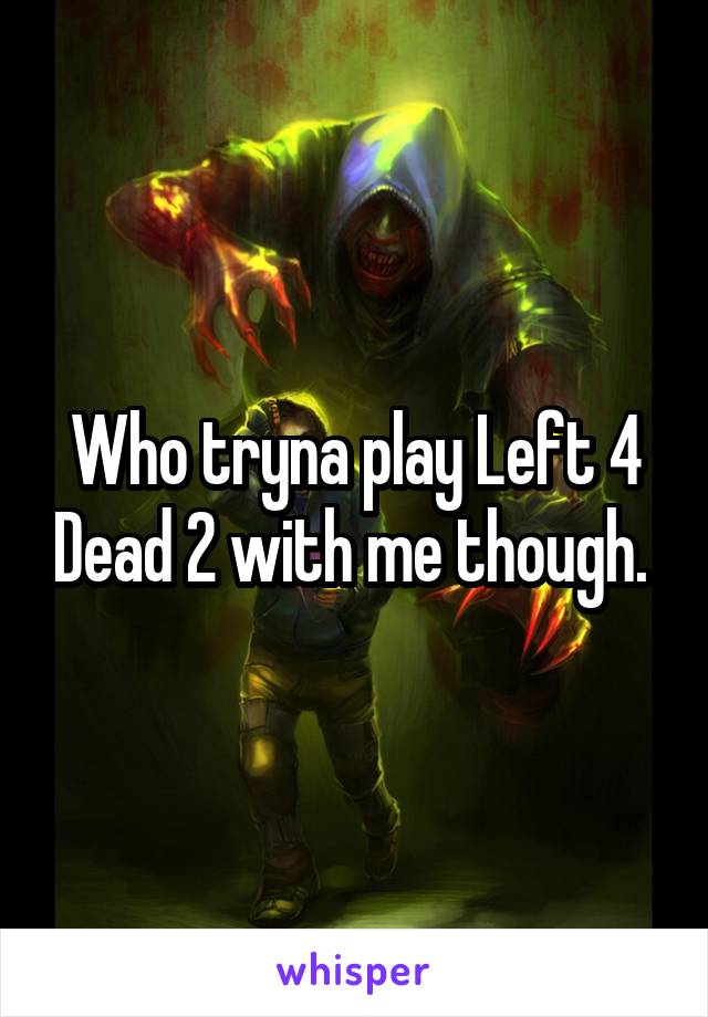 Who tryna play Left 4 Dead 2 with me though. 