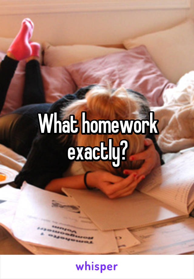 What homework exactly?