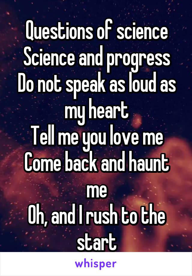 Questions of science
Science and progress
Do not speak as loud as my heart
Tell me you love me
Come back and haunt me
Oh, and I rush to the start