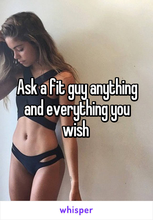 Ask a fit guy anything and everything you wish 