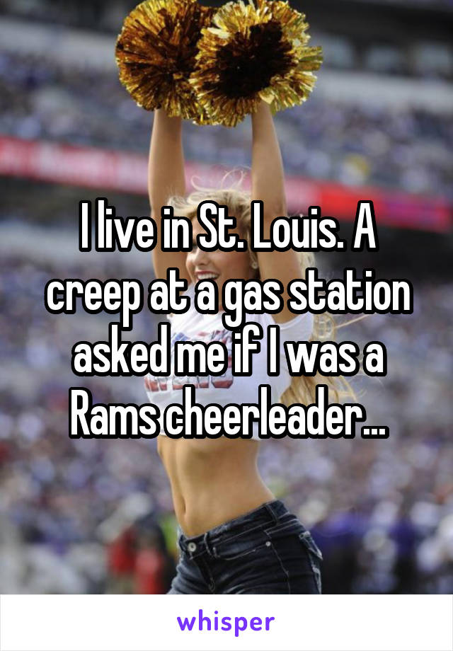 I live in St. Louis. A creep at a gas station asked me if I was a Rams cheerleader...
