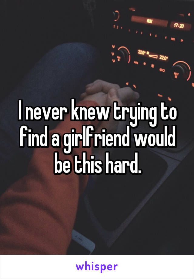 I never knew trying to find a girlfriend would be this hard.