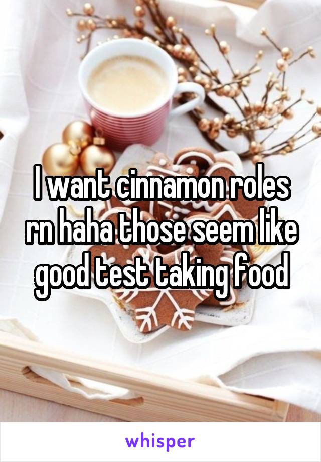 I want cinnamon roles rn haha those seem like good test taking food