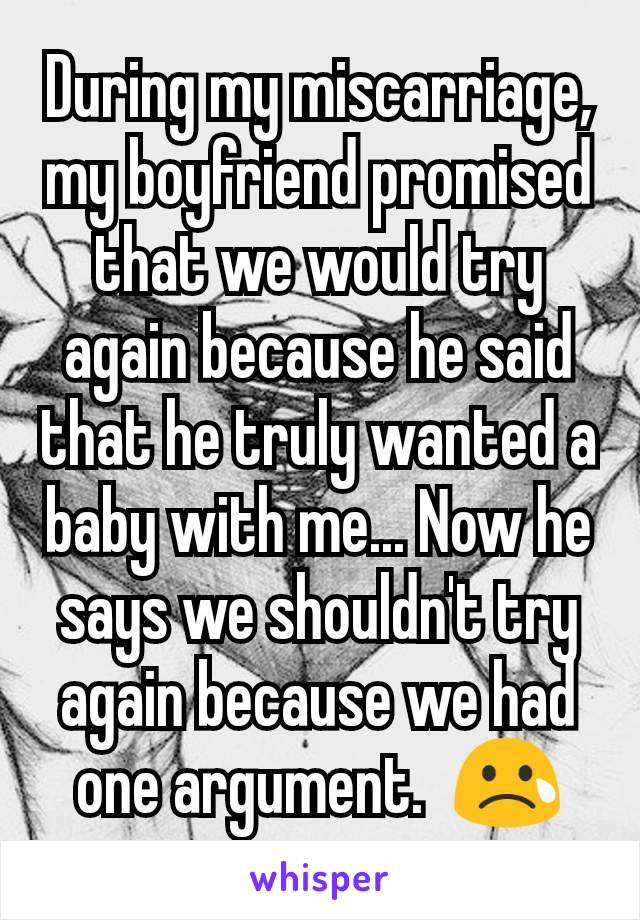During my miscarriage, my boyfriend promised that we would try again because he said that he truly wanted a baby with me... Now he says we shouldn't try again because we had one argument.  😢