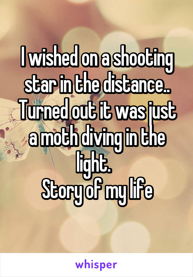 I wished on a shooting star in the distance..
Turned out it was just a moth diving in the light.  
Story of my life
