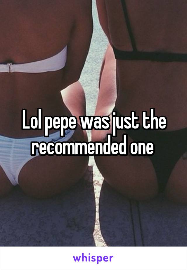 Lol pepe was just the recommended one 