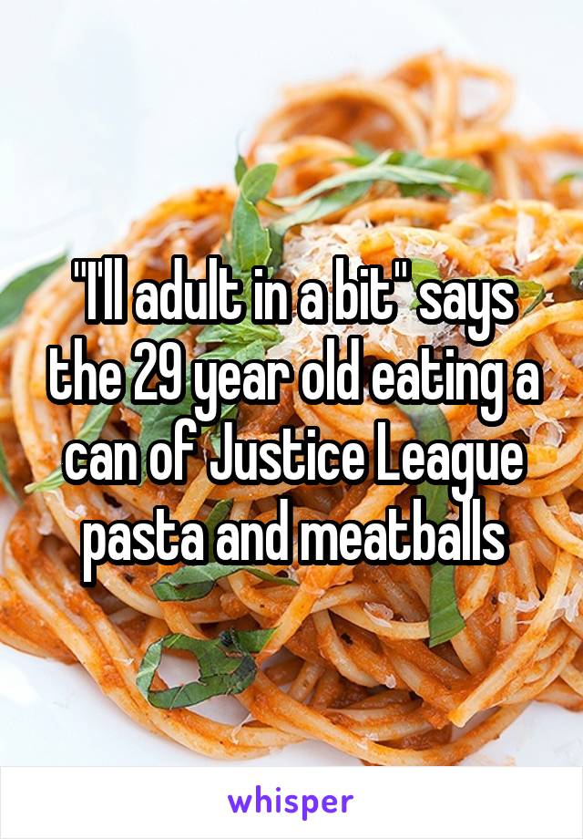 "I'll adult in a bit" says the 29 year old eating a can of Justice League pasta and meatballs