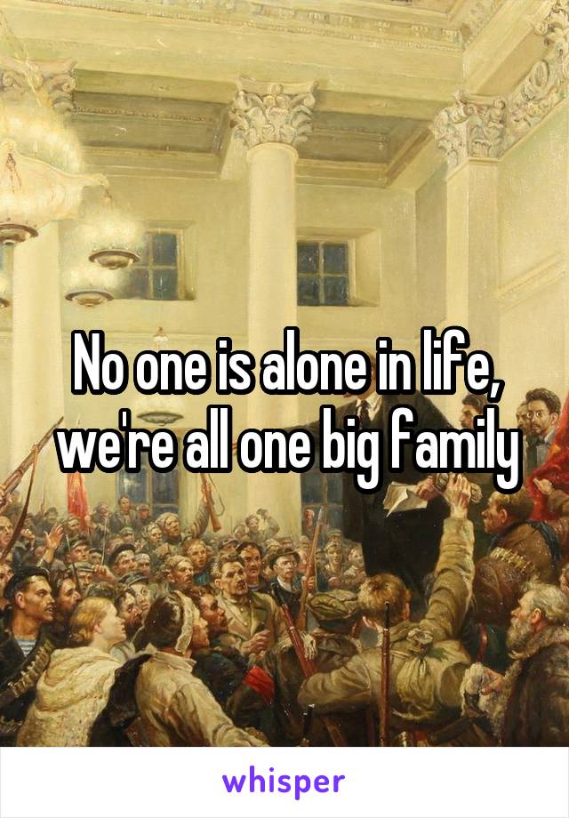 No one is alone in life, we're all one big family