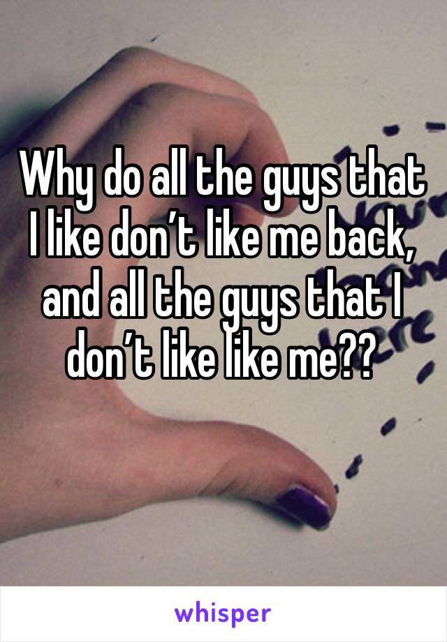 Why do all the guys that I like don’t like me back, and all the guys that I don’t like like me?? 