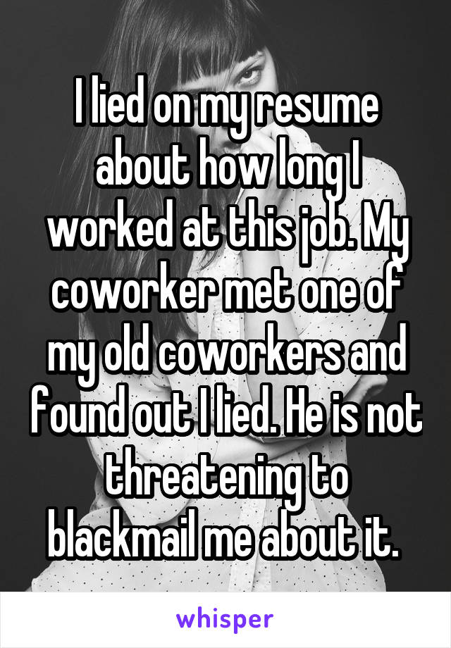 I lied on my resume about how long I worked at this job. My coworker met one of my old coworkers and found out I lied. He is not threatening to blackmail me about it. 