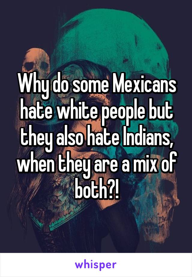 Why do some Mexicans hate white people but they also hate Indians, when they are a mix of both?!