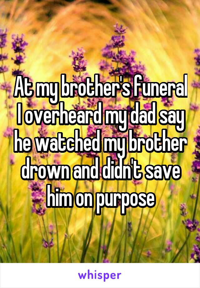 At my brother's funeral I overheard my dad say he watched my brother drown and didn't save him on purpose