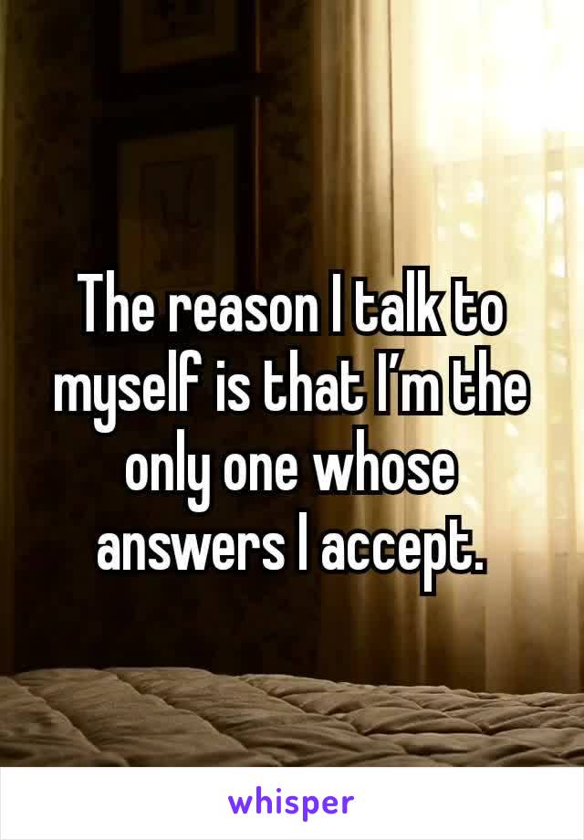 The reason I talk to myself is that I’m the only one whose answers I accept.