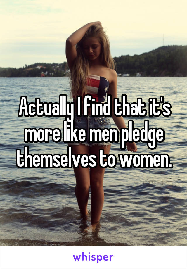 Actually I find that it's more like men pledge themselves to women.