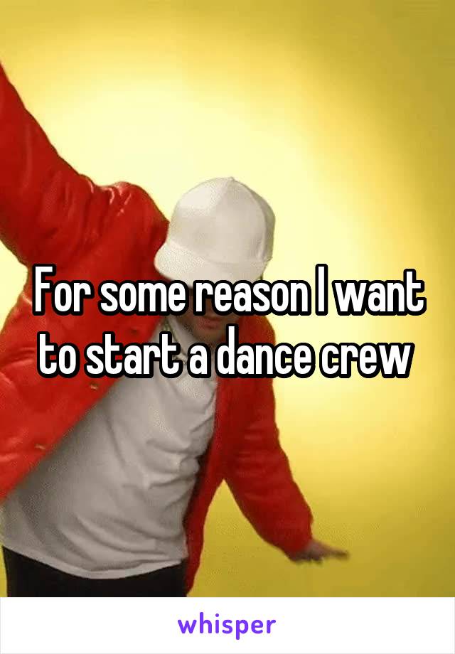 For some reason I want to start a dance crew 