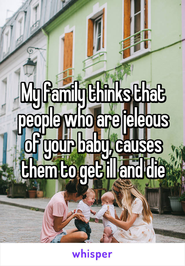 My family thinks that people who are jeleous of your baby, causes them to get ill and die