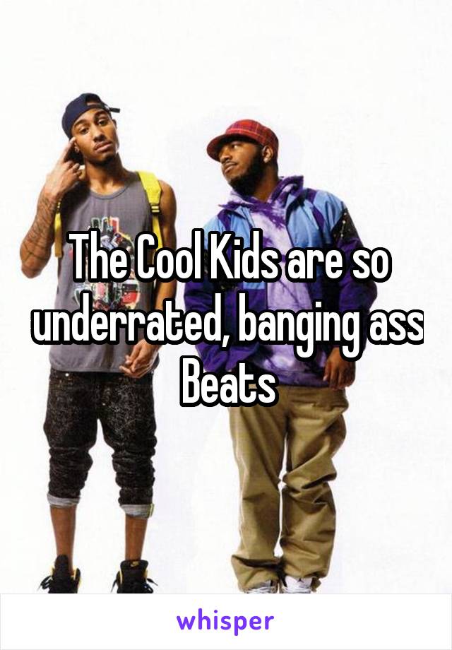 The Cool Kids are so underrated, banging ass
Beats