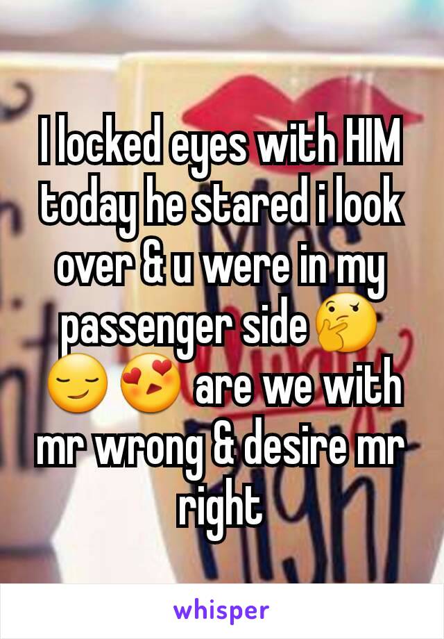 I locked eyes with HIM today he stared i look over & u were in my passenger side🤔😏😍 are we with mr wrong & desire mr right