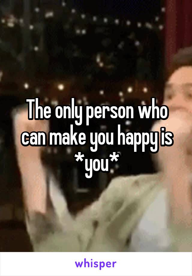 The only person who can make you happy is *you*