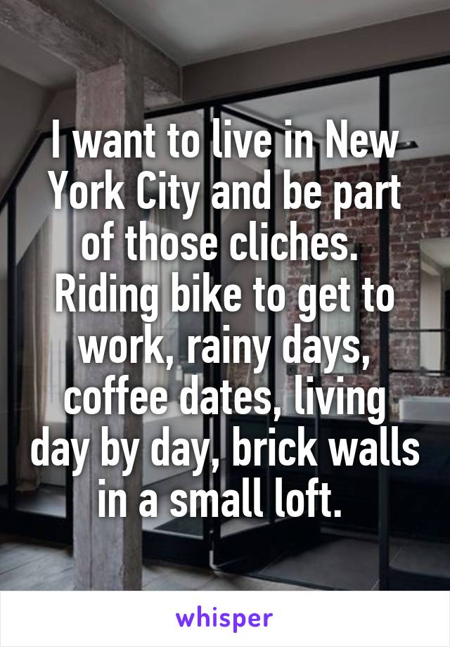 I want to live in New York City and be part of those cliches.  Riding bike to get to work, rainy days, coffee dates, living day by day, brick walls in a small loft. 