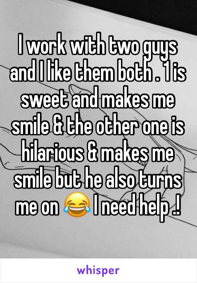 I work with two guys and I like them both . 1 is sweet and makes me smile & the other one is hilarious & makes me smile but he also turns me on 😂 I need help .!