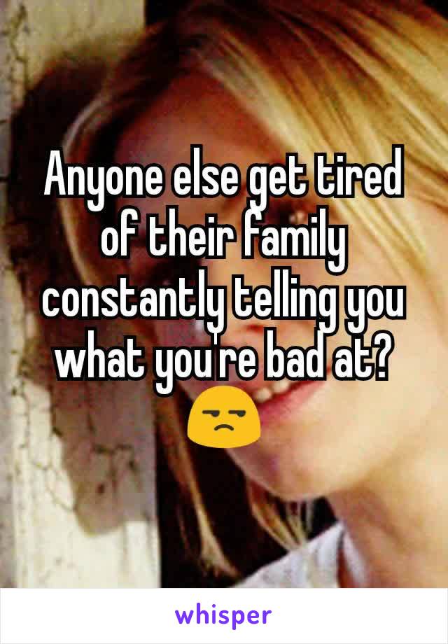 Anyone else get tired of their family constantly telling you what you're bad at? 😒