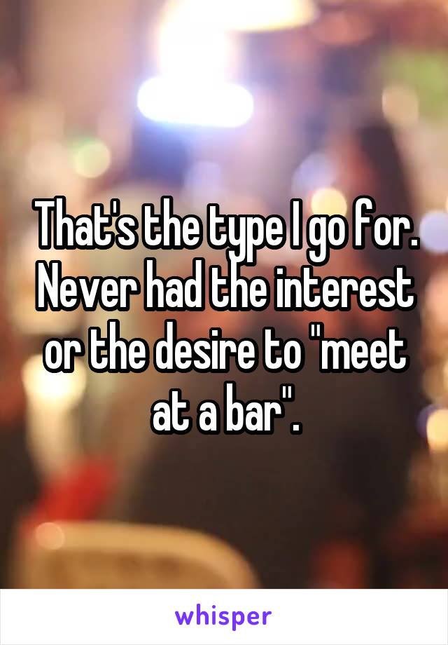 That's the type I go for. Never had the interest or the desire to "meet at a bar".