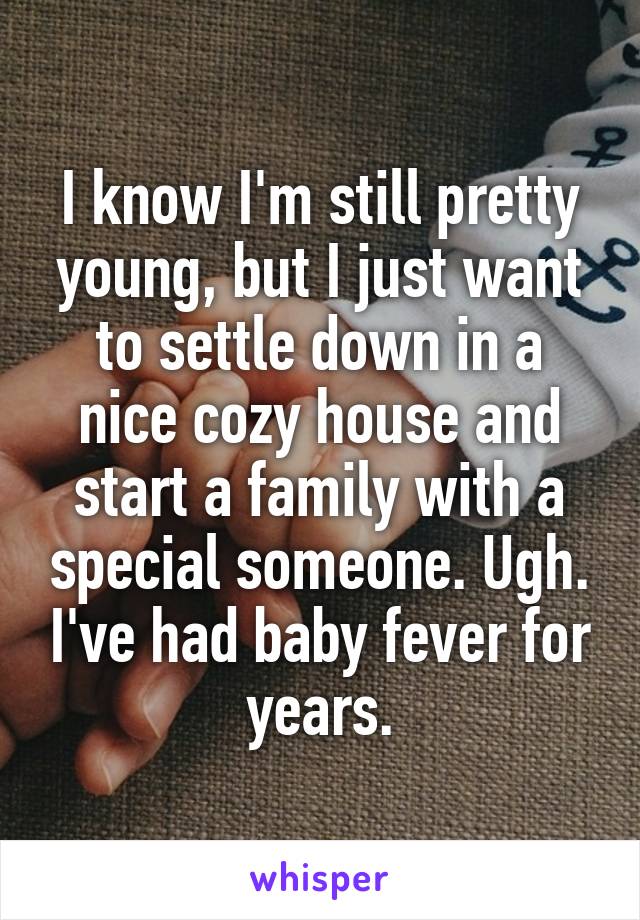 I know I'm still pretty young, but I just want to settle down in a nice cozy house and start a family with a special someone. Ugh. I've had baby fever for years.