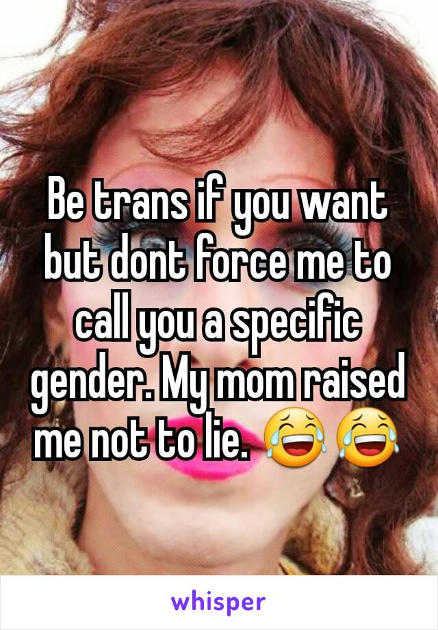 Be trans if you want but dont force me to call you a specific gender. My mom raised me not to lie. 😂😂