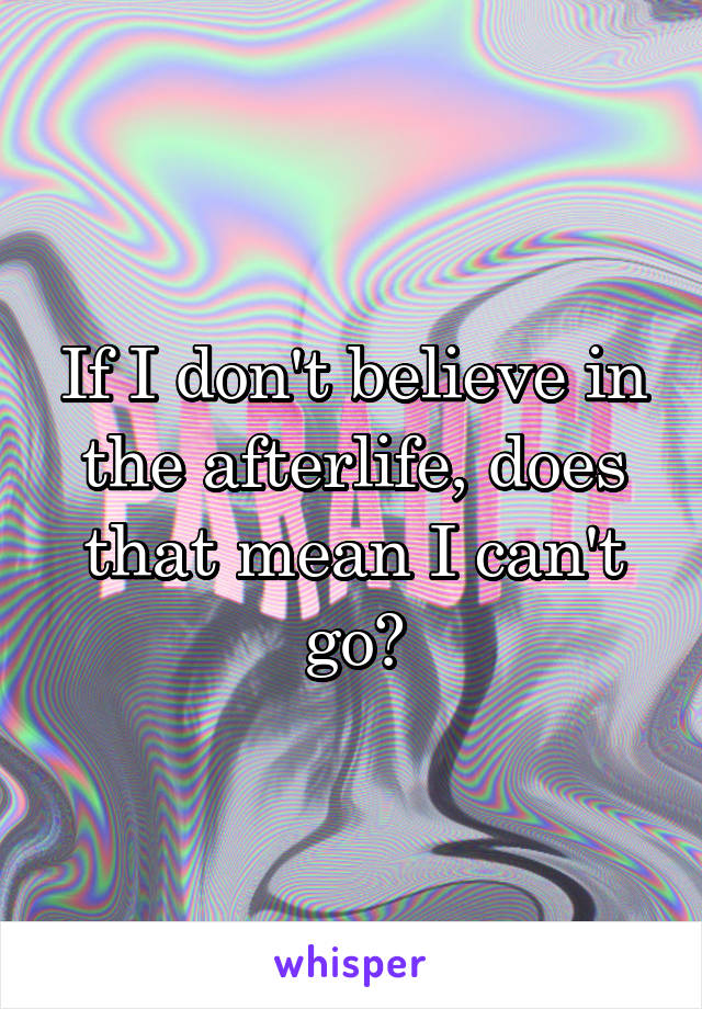 If I don't believe in the afterlife, does that mean I can't go?