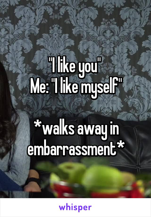 "I like you" 
Me: "I like myself"

*walks away in embarrassment*