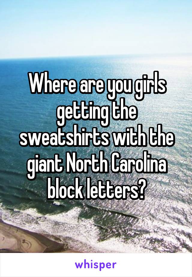 Where are you girls getting the sweatshirts with the giant North Carolina block letters?