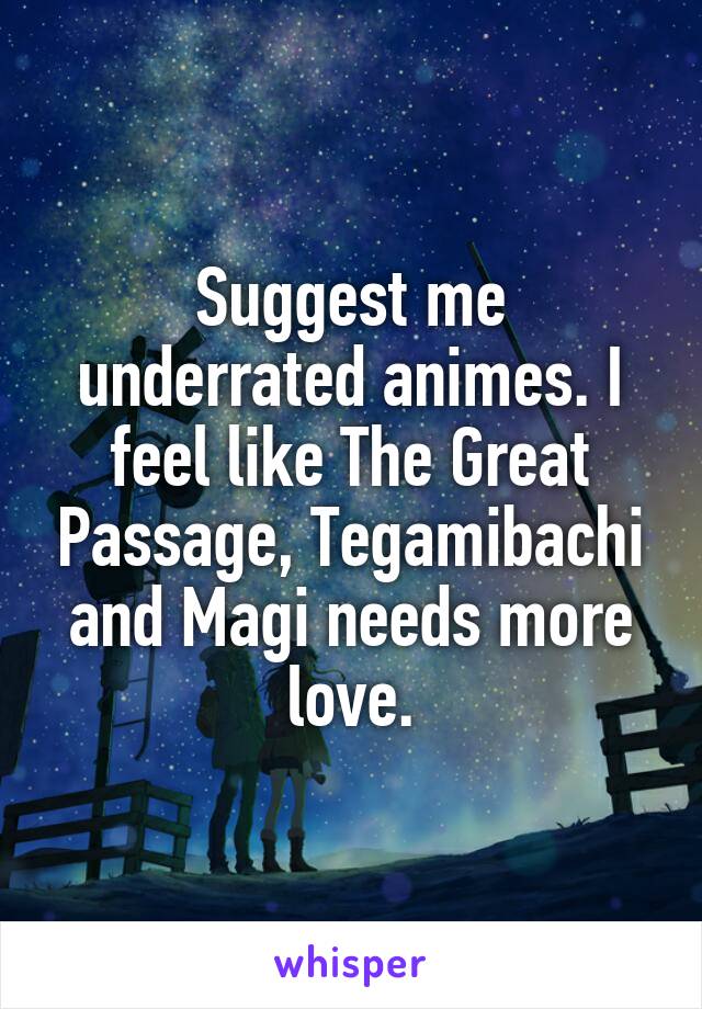 Suggest me underrated animes. I feel like The Great Passage, Tegamibachi and Magi needs more love.