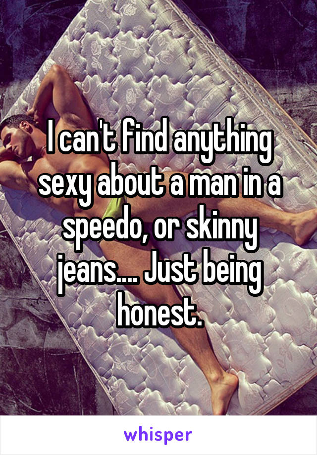 I can't find anything sexy about a man in a speedo, or skinny jeans.... Just being honest.